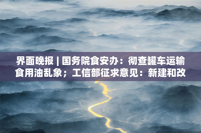 界面晚报 | 国务院食安办：彻查罐车运输食用油乱象；工信部征求意见：新建和改扩建光伏制造项目最低资本金比例为30%