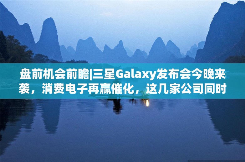 盘前机会前瞻|三星Galaxy发布会今晚来袭，消费电子再赢催化，这几家公司同时为三星、苹果等科技巨头供货（附概念股） 