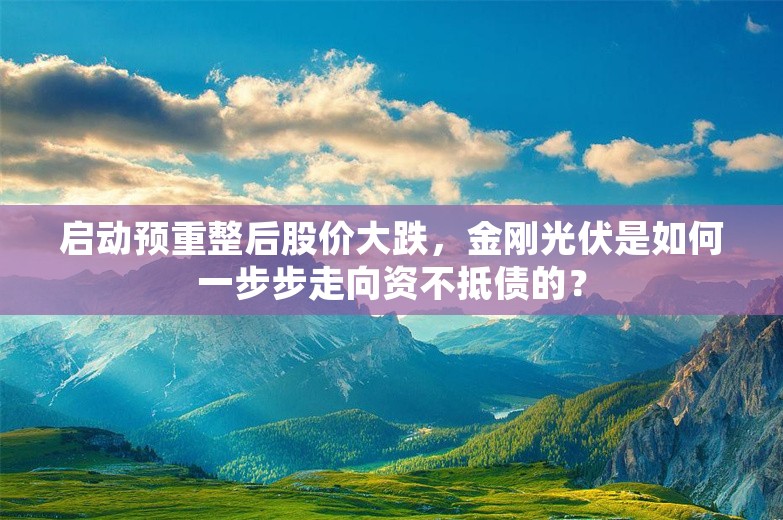 启动预重整后股价大跌，金刚光伏是如何一步步走向资不抵债的？