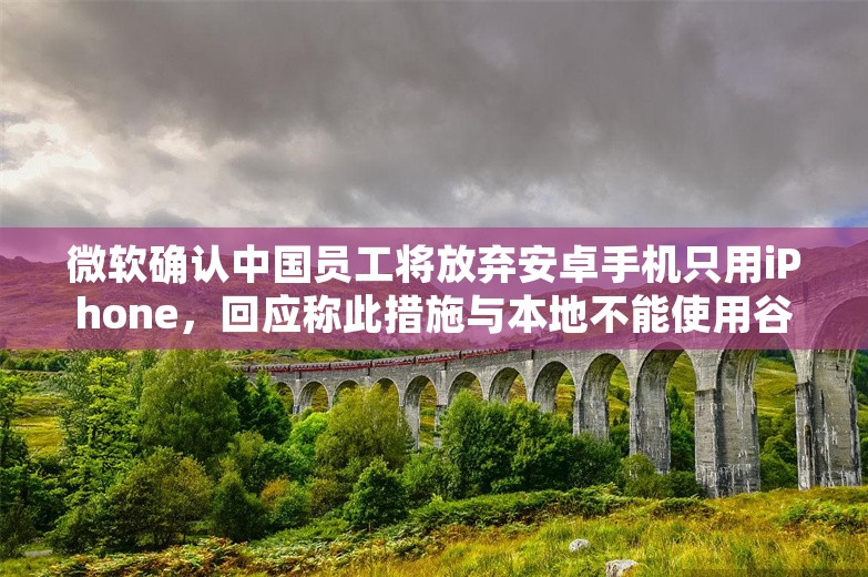 微软确认中国员工将放弃安卓手机只用iPhone，回应称此措施与本地不能使用谷歌服务有关