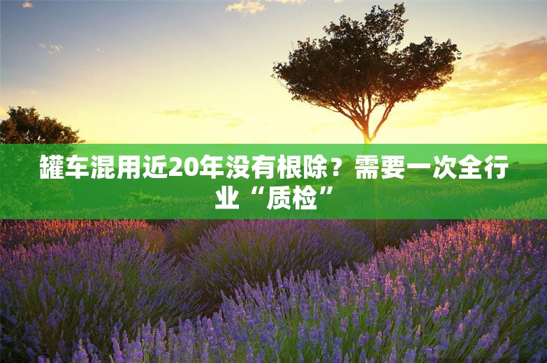 罐车混用近20年没有根除？需要一次全行业“质检”