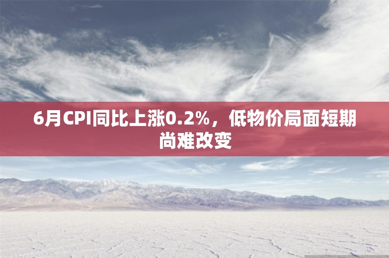 6月CPI同比上涨0.2%，低物价局面短期尚难改变