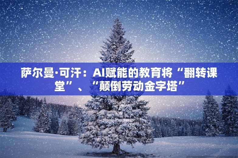 萨尔曼·可汗：AI赋能的教育将“翻转课堂”、“颠倒劳动金字塔”