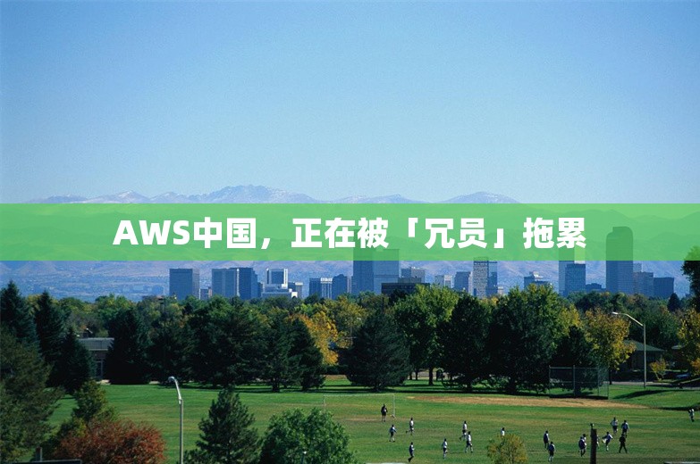 AWS中国，正在被「冗员」拖累