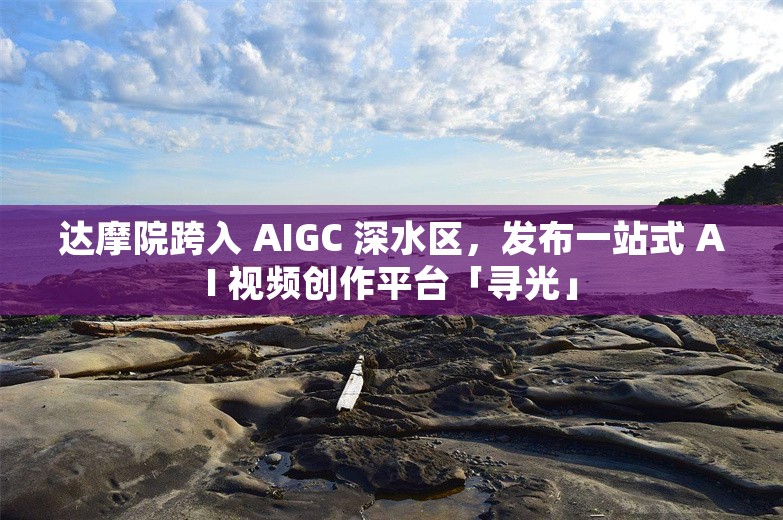 达摩院跨入 AIGC 深水区，发布一站式 AI 视频创作平台「寻光」