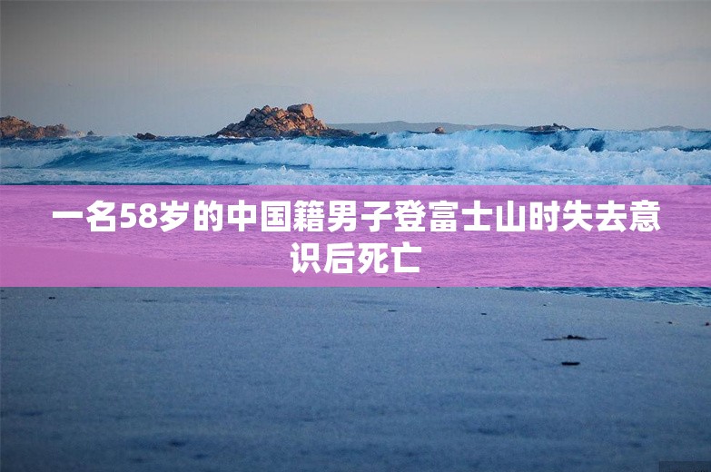 一名58岁的中国籍男子登富士山时失去意识后死亡