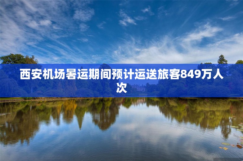 西安机场暑运期间预计运送旅客849万人次