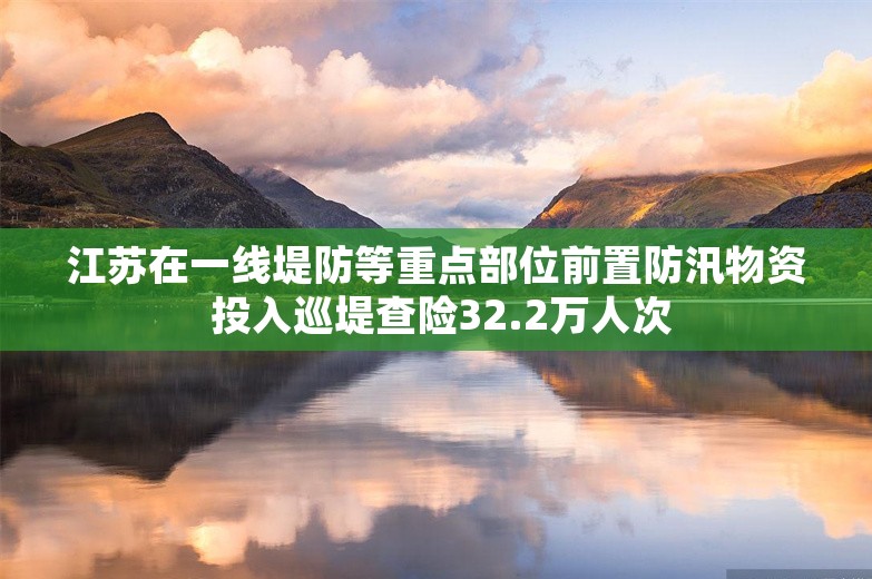 江苏在一线堤防等重点部位前置防汛物资 投入巡堤查险32.2万人次