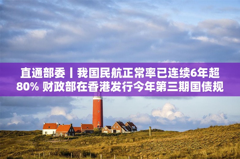 直通部委丨我国民航正常率已连续6年超80% 财政部在香港发行今年第三期国债规模90亿元