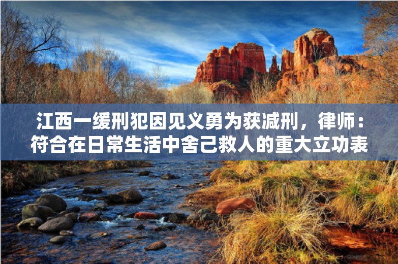 江西一缓刑犯因见义勇为获减刑，律师：符合在日常生活中舍己救人的重大立功表现