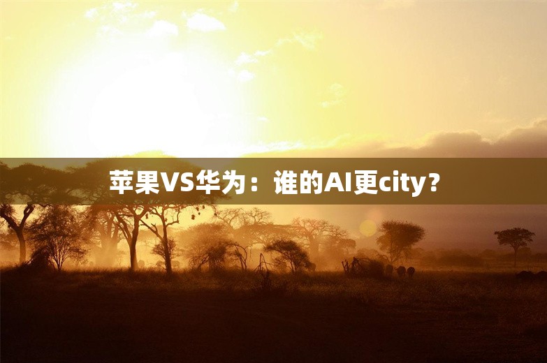 苹果VS华为：谁的AI更city？