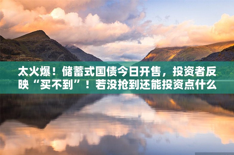 太火爆！储蓄式国债今日开售，投资者反映“买不到”！若没抢到还能投资点什么？