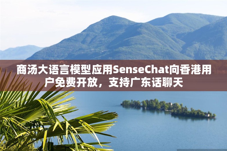 商汤大语言模型应用SenseChat向香港用户免费开放，支持广东话聊天