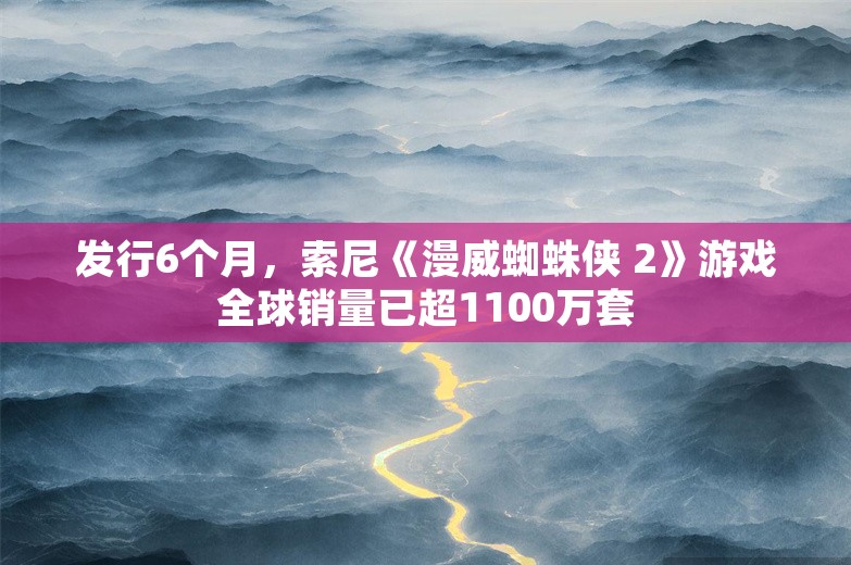 发行6个月，索尼《漫威蜘蛛侠 2》游戏全球销量已超1100万套