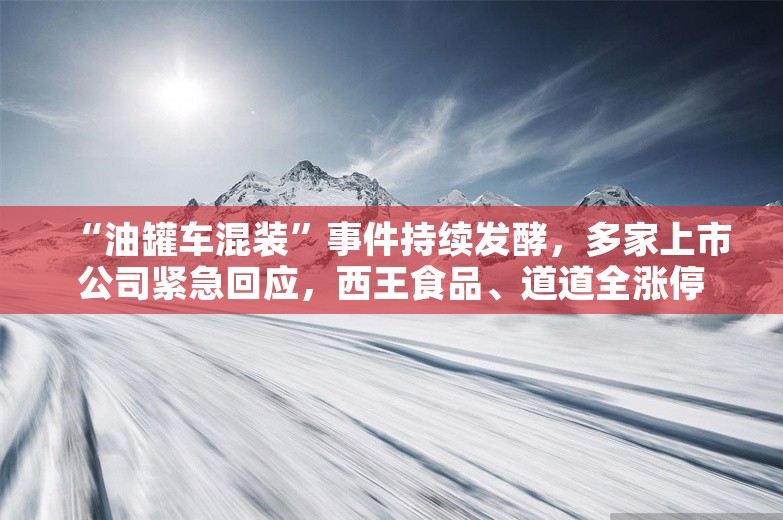 “油罐车混装”事件持续发酵，多家上市公司紧急回应，西王食品、道道全涨停