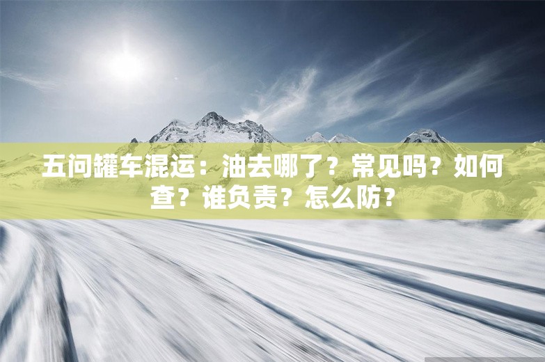 五问罐车混运：油去哪了？常见吗？如何查？谁负责？怎么防？