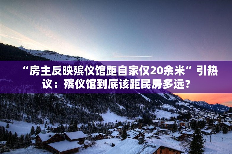 “房主反映殡仪馆距自家仅20余米”引热议：殡仪馆到底该距民房多远？