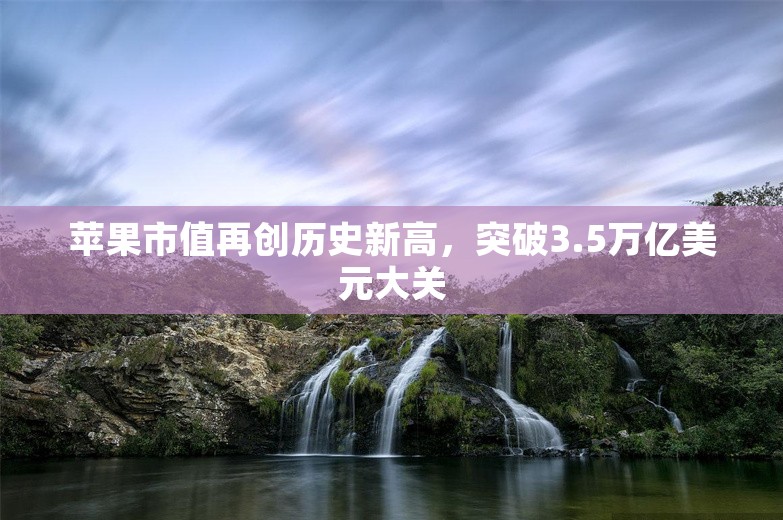 苹果市值再创历史新高，突破3.5万亿美元大关