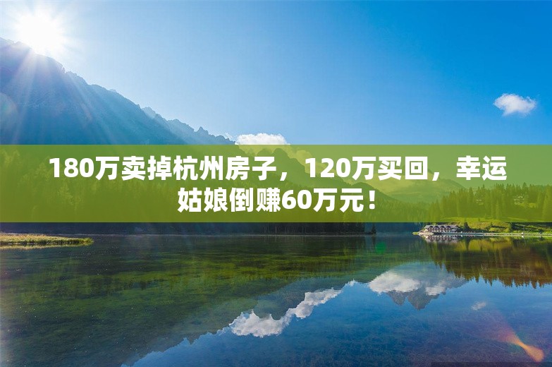 180万卖掉杭州房子，120万买回，幸运姑娘倒赚60万元！