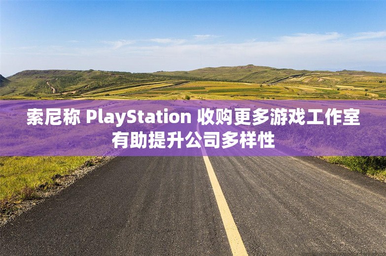 索尼称 PlayStation 收购更多游戏工作室有助提升公司多样性