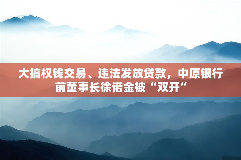 大搞权钱交易、违法发放贷款，中原银行前董事长徐诺金被“双开”