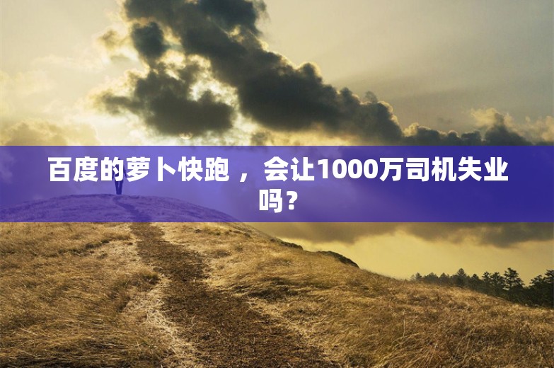 百度的萝卜快跑 ，会让1000万司机失业吗？