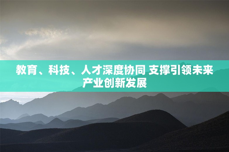 教育、科技、人才深度协同 支撑引领未来产业创新发展