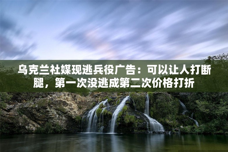 乌克兰社媒现逃兵役广告：可以让人打断腿，第一次没逃成第二次价格打折