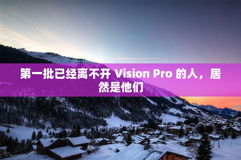 第一批已经离不开 Vision Pro 的人，居然是他们