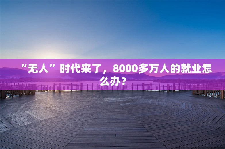 “无人”时代来了，8000多万人的就业怎么办？