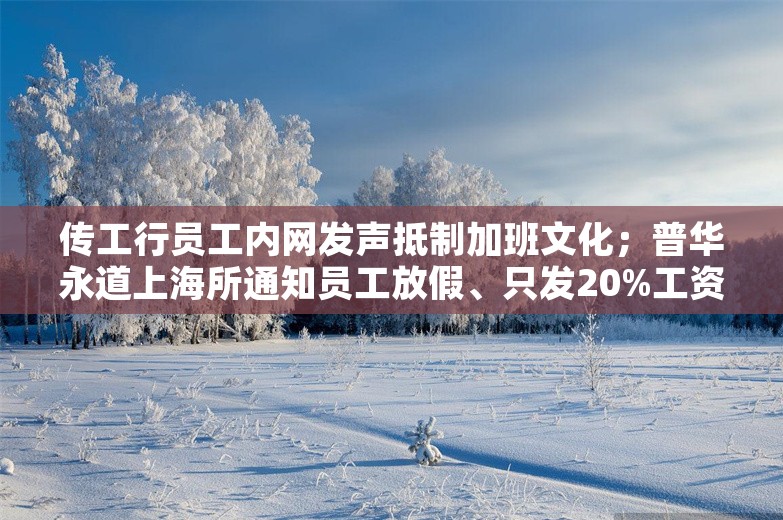 传工行员工内网发声抵制加班文化；普华永道上海所通知员工放假、只发20%工资；曝华为麒麟芯片话术线下解禁丨雷峰早报