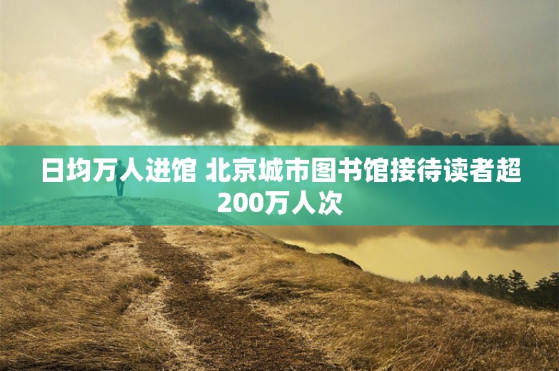 日均万人进馆 北京城市图书馆接待读者超200万人次