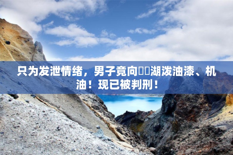 只为发泄情绪，男子竟向筼筜湖泼油漆、机油！现已被判刑！