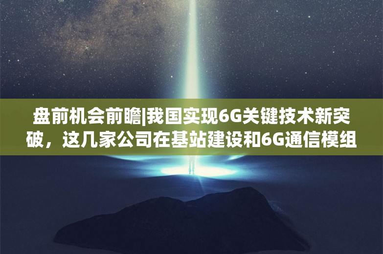 盘前机会前瞻|我国实现6G关键技术新突破，这几家公司在基站建设和6G通信模组领域拥有显著技术优势（附概念股）