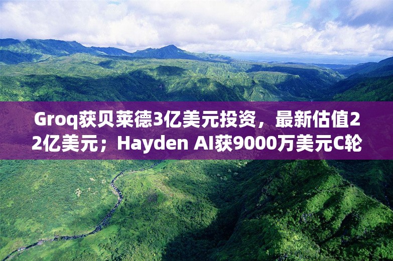 Groq获贝莱德3亿美元投资，最新估值22亿美元；Hayden AI获9000万美元C轮融资丨AI情报局