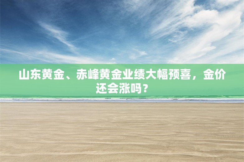 山东黄金、赤峰黄金业绩大幅预喜，金价还会涨吗？