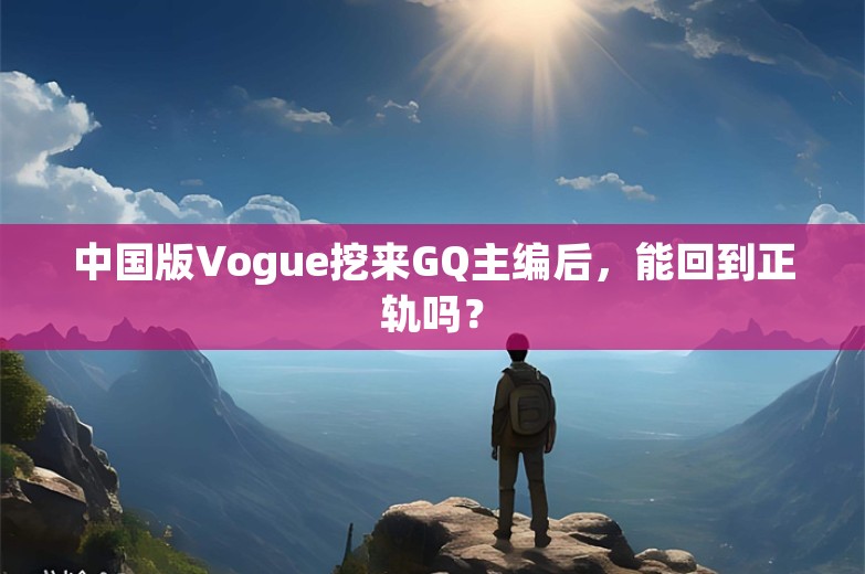 中国版Vogue挖来GQ主编后，能回到正轨吗？