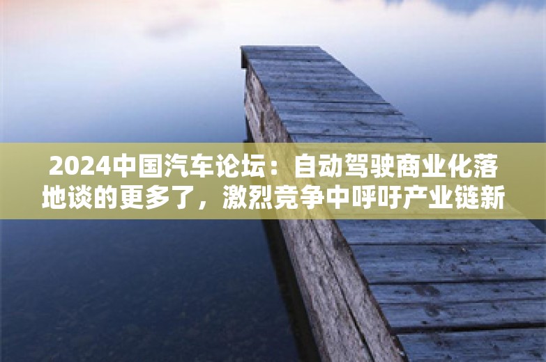 2024中国汽车论坛：自动驾驶商业化落地谈的更多了，激烈竞争中呼吁产业链新合作