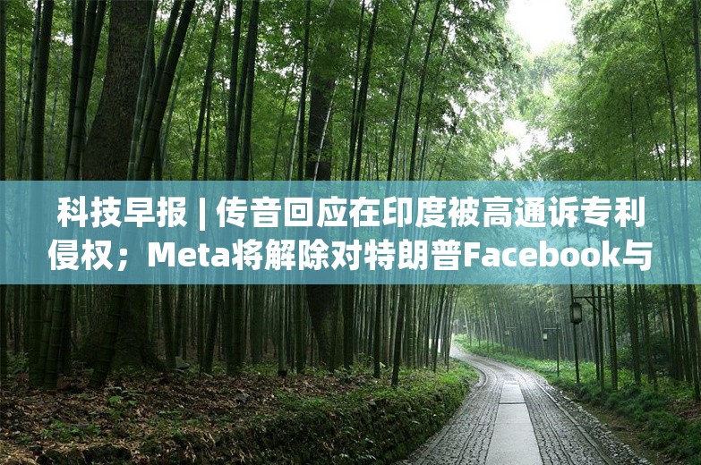 科技早报 | 传音回应在印度被高通诉专利侵权；Meta将解除对特朗普Facebook与Instagram账号的封禁