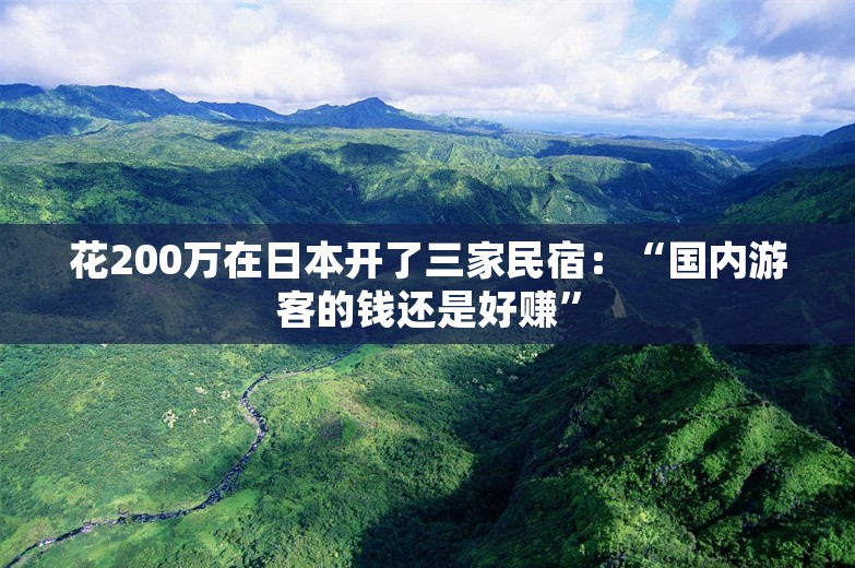 花200万在日本开了三家民宿：“国内游客的钱还是好赚”