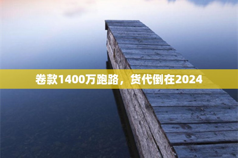 卷款1400万跑路，货代倒在2024