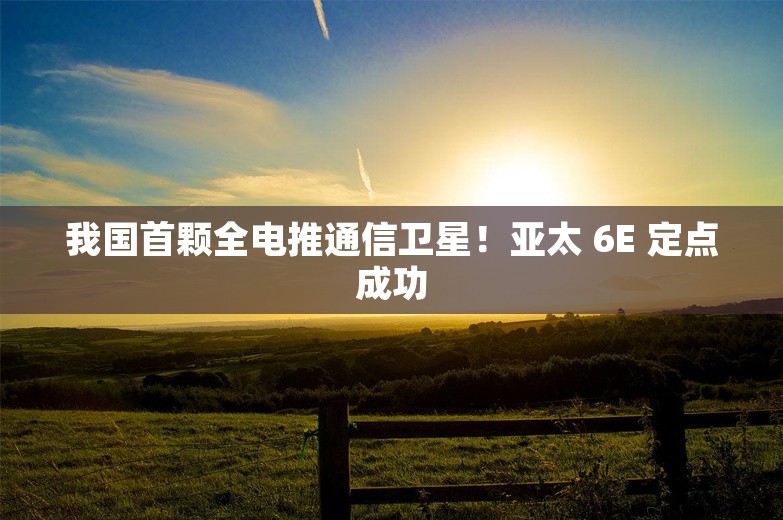 我国首颗全电推通信卫星！亚太 6E 定点成功