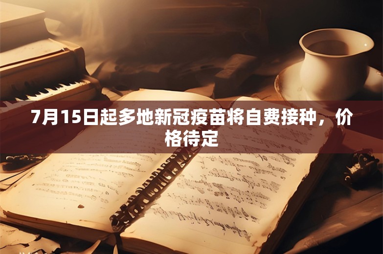 7月15日起多地新冠疫苗将自费接种，价格待定