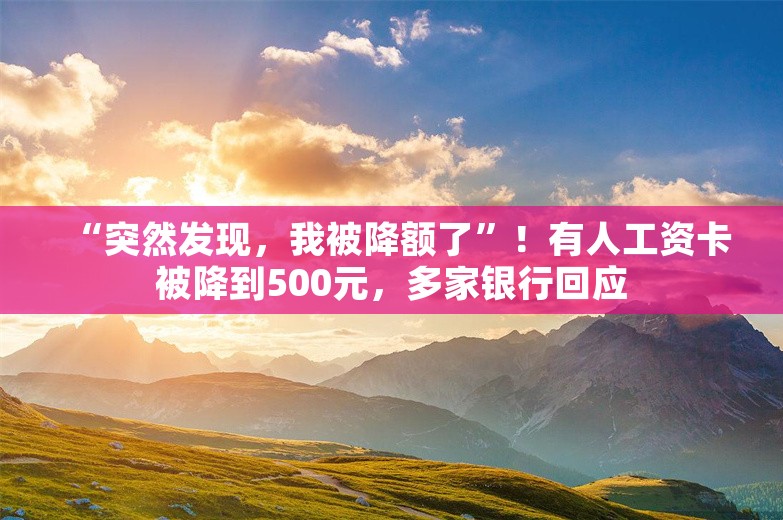 “突然发现，我被降额了”！有人工资卡被降到500元，多家银行回应