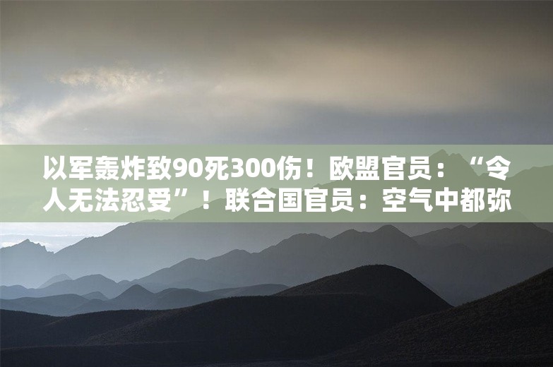 以军轰炸致90死300伤！欧盟官员：“令人无法忍受”！联合国官员：空气中都弥漫着血腥味