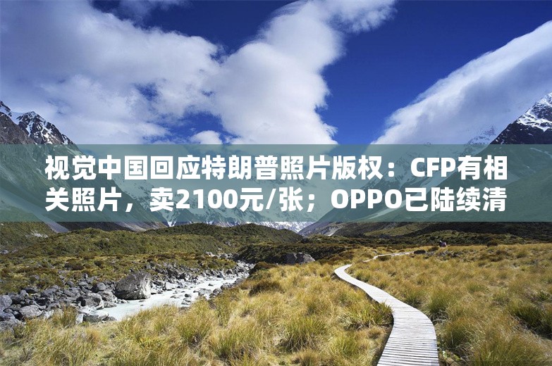 视觉中国回应特朗普照片版权：CFP有相关照片，卖2100元/张；OPPO已陆续清退华为系员工；字节跳动调整美国员工股票期权政策丨雷峰早报