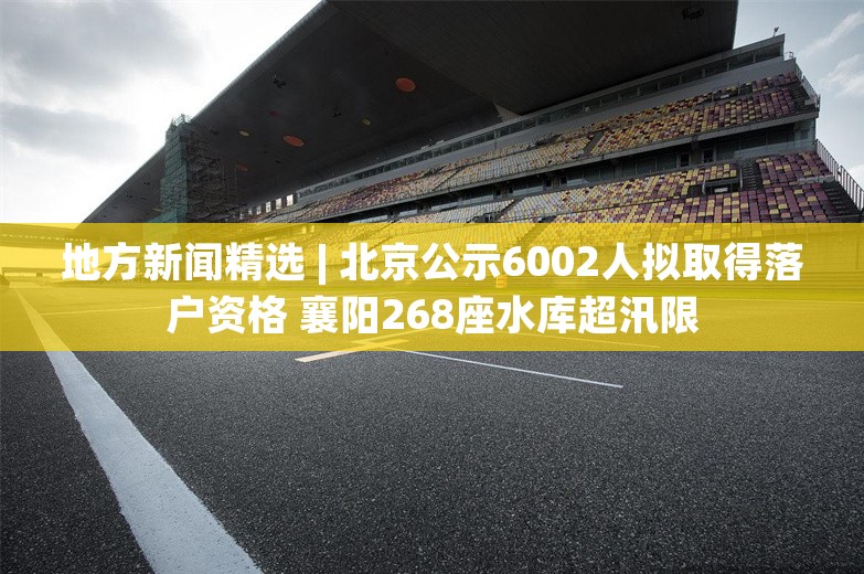 地方新闻精选 | 北京公示6002人拟取得落户资格 襄阳268座水库超汛限