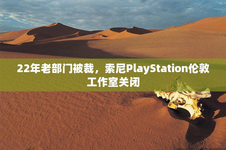 22年老部门被裁，索尼PlayStation伦敦工作室关闭