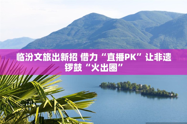 临汾文旅出新招 借力“直播PK”让非遗锣鼓“火出圈”