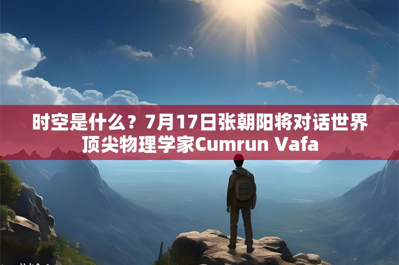 时空是什么？7月17日张朝阳将对话世界顶尖物理学家Cumrun Vafa